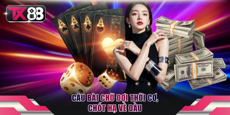 Câu bài chờ đợi thời cơ, chốt hạ về đầu